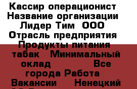Кассир-операционист › Название организации ­ Лидер Тим, ООО › Отрасль предприятия ­ Продукты питания, табак › Минимальный оклад ­ 24 000 - Все города Работа » Вакансии   . Ненецкий АО,Великовисочное с.